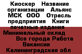 Киоскер › Название организации ­ Альянс-МСК, ООО › Отрасль предприятия ­ Книги, печатные издания › Минимальный оклад ­ 27 000 - Все города Работа » Вакансии   . Калининградская обл.,Советск г.